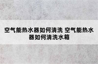 空气能热水器如何清洗 空气能热水器如何清洗水箱